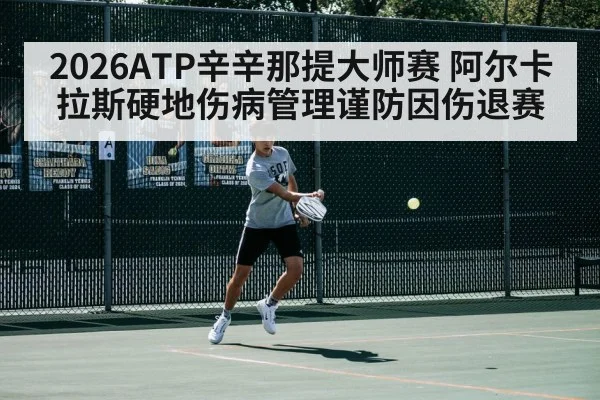 2026ATP辛辛那提大师赛 阿尔卡拉斯硬地伤病管理谨防因伤退赛