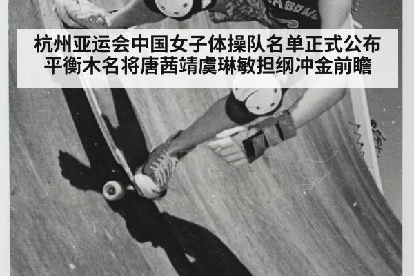 杭州亚运会中国女子体操队名单正式公布 平衡木名将唐茜靖虞琳敏担纲冲金前瞻