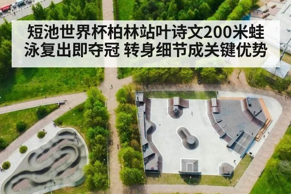 短池世界杯柏林站叶诗文200米蛙泳复出即夺冠 转身细节成关键优势