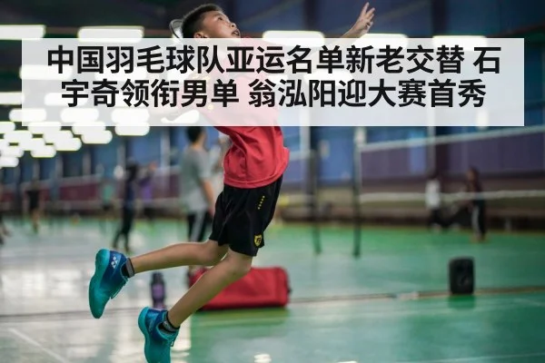 中国羽毛球队亚运名单新老交替 石宇奇领衔男单 翁泓阳迎大赛首秀