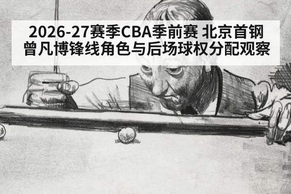 2026-27赛季CBA季前赛 北京首钢曾凡博锋线角色与后场球权分配观察