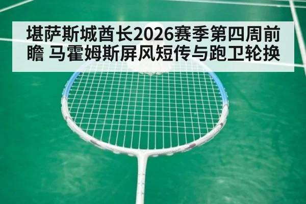 堪萨斯城酋长2026赛季第四周前瞻 马霍姆斯屏风短传与跑卫轮换