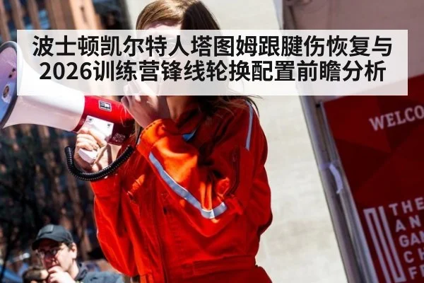 波士顿凯尔特人塔图姆跟腱伤恢复与2026训练营锋线轮换配置前瞻分析