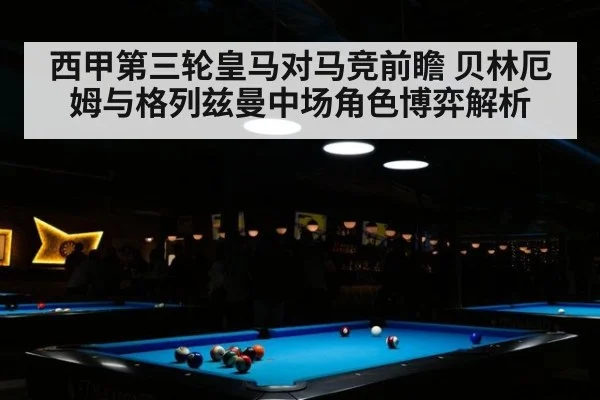 西甲第三轮皇马对马竞前瞻 贝林厄姆与格列兹曼中场角色博弈解析