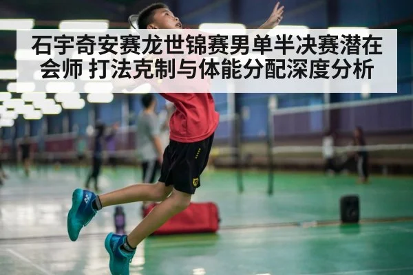 石宇奇安赛龙世锦赛男单半决赛潜在会师 打法克制与体能分配深度分析