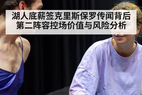 湖人底薪签克里斯保罗传闻背后 第二阵容控场价值与风险分析
