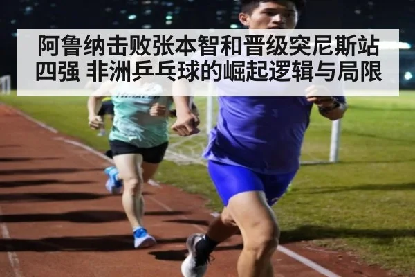 阿鲁纳击败张本智和晋级突尼斯站四强 非洲乒乓球的崛起逻辑与局限