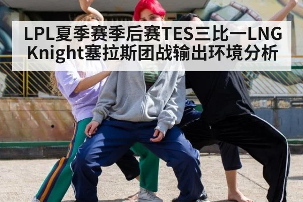 LPL夏季赛季后赛TES三比一LNG Knight塞拉斯团战输出环境分析