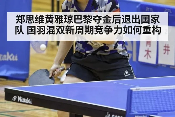 郑思维黄雅琼巴黎夺金后退出国家队 国羽混双新周期竞争力如何重构